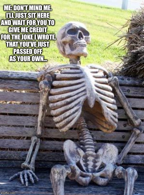 Waiting Skeleton | ME: DON’T MIND ME. 
I’LL JUST SIT HERE 
AND WAIT FOR YOU TO 
GIVE ME CREDIT 
FOR THE JOKE I WROTE,
THAT YOU’VE JUST 
PASSED OFF 
AS YOUR OWN... | image tagged in memes,waiting skeleton | made w/ Imgflip meme maker