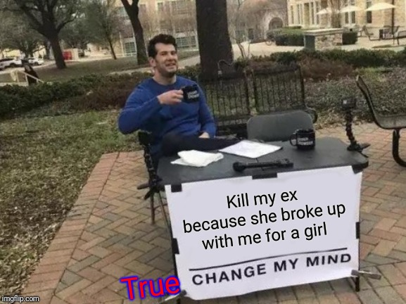 Change My Mind Meme | Kill my ex because she broke up with me for a girl; True | image tagged in memes,change my mind | made w/ Imgflip meme maker