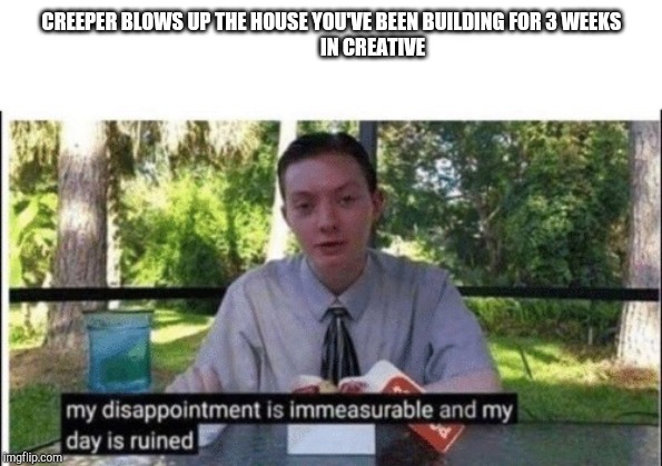 My dissapointment is immeasurable and my day is ruined | CREEPER BLOWS UP THE HOUSE YOU'VE BEEN BUILDING FOR 3 WEEKS
                     IN CREATIVE | image tagged in my dissapointment is immeasurable and my day is ruined | made w/ Imgflip meme maker