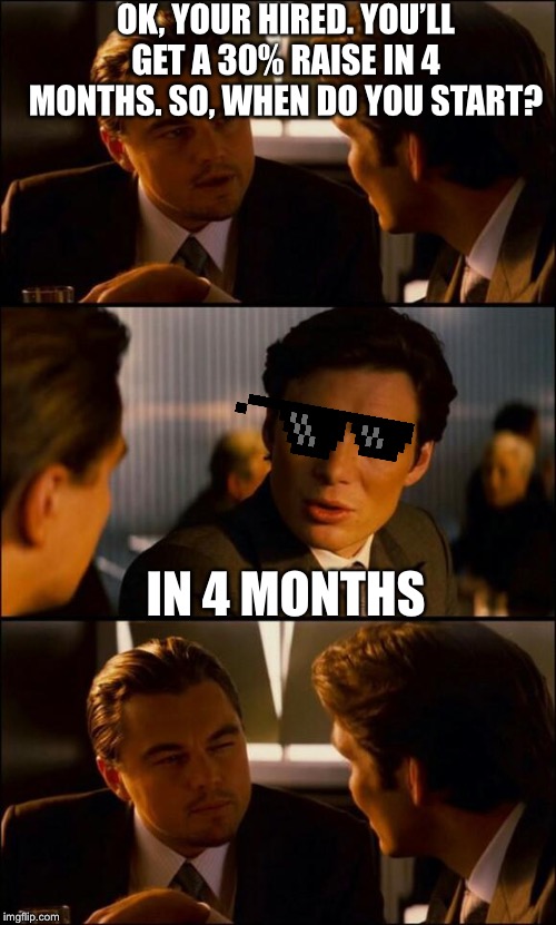 Di Caprio Inception | OK, YOUR HIRED. YOU’LL GET A 30% RAISE IN 4 MONTHS. SO, WHEN DO YOU START? IN 4 MONTHS | image tagged in di caprio inception | made w/ Imgflip meme maker