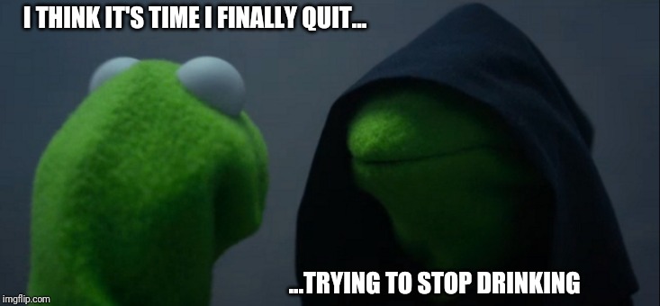 Evil Kermit Meme | I THINK IT'S TIME I FINALLY QUIT... ...TRYING TO STOP DRINKING | image tagged in memes,evil kermit | made w/ Imgflip meme maker