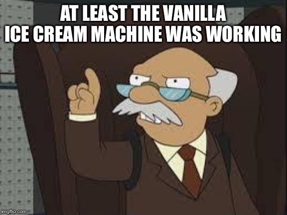 Technically Correct | AT LEAST THE VANILLA ICE CREAM MACHINE WAS WORKING | image tagged in technically correct | made w/ Imgflip meme maker