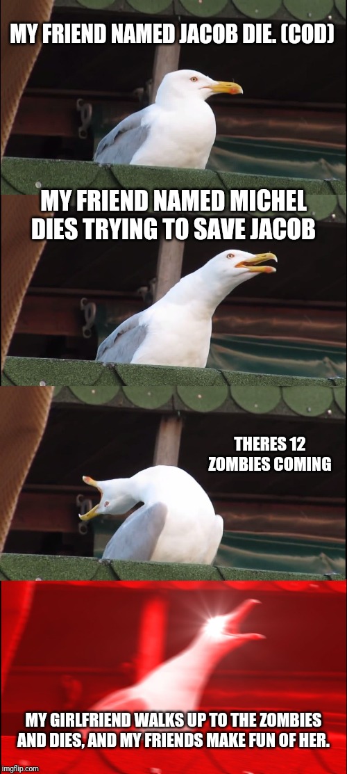 Inhaling Seagull Meme | MY FRIEND NAMED JACOB DIE. (COD); MY FRIEND NAMED MICHEL DIES TRYING TO SAVE JACOB; THERES 12 ZOMBIES COMING; MY GIRLFRIEND WALKS UP TO THE ZOMBIES AND DIES, AND MY FRIENDS MAKE FUN OF HER. | image tagged in memes,inhaling seagull | made w/ Imgflip meme maker