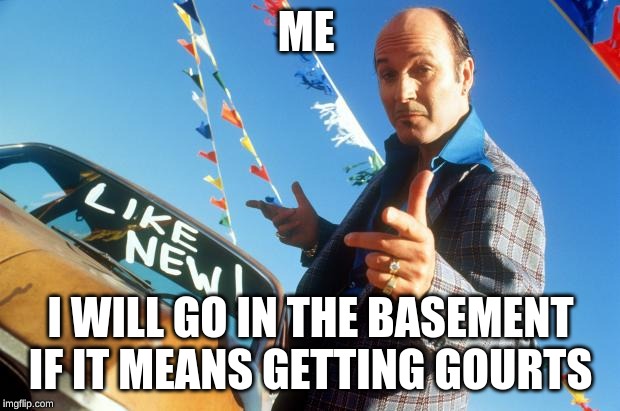 Shady Salesman | ME I WILL GO IN THE BASEMENT IF IT MEANS GETTING GOURTS | image tagged in shady salesman | made w/ Imgflip meme maker