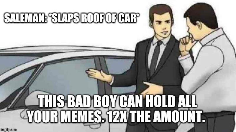 Car Salesman Slaps Roof Of Car | SALEMAN: *SLAPS ROOF OF CAR*; THIS BAD BOY CAN HOLD ALL YOUR MEMES. 12X THE AMOUNT. | image tagged in memes,car salesman slaps roof of car | made w/ Imgflip meme maker