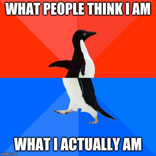 Socially Awesome Awkward Penguin | WHAT PEOPLE THINK I AM; WHAT I ACTUALLY AM | image tagged in memes,socially awesome awkward penguin | made w/ Imgflip meme maker