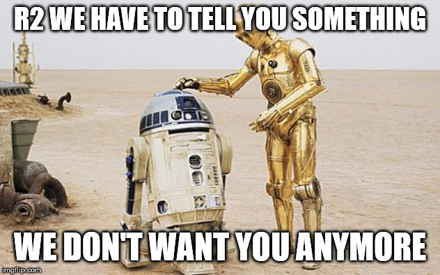 R2D2 & C3PO | R2 WE HAVE TO TELL YOU SOMETHING; WE DON'T WANT YOU ANYMORE | image tagged in r2d2  c3po | made w/ Imgflip meme maker