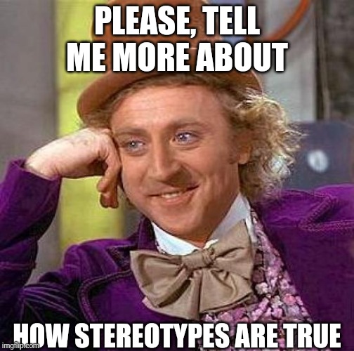 Creepy Condescending Wonka Meme | PLEASE, TELL ME MORE ABOUT; HOW STEREOTYPES ARE TRUE | image tagged in memes,creepy condescending wonka | made w/ Imgflip meme maker