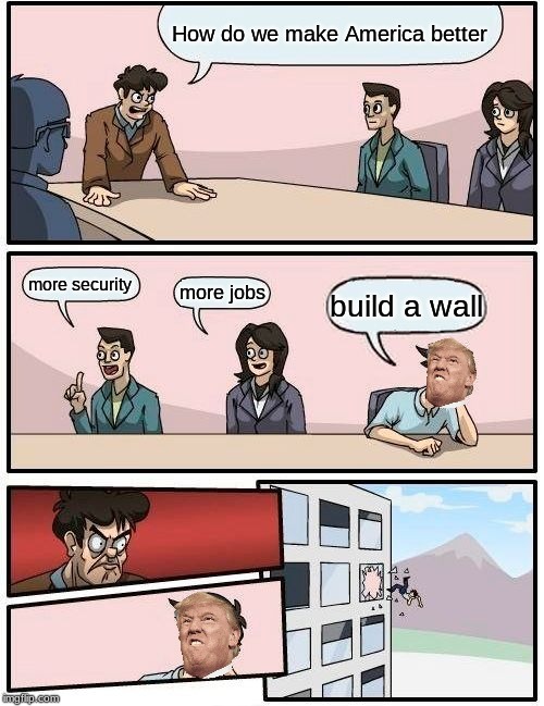 Boardroom Meeting Suggestion | How do we make America better; more security; more jobs; build a wall | image tagged in memes,boardroom meeting suggestion | made w/ Imgflip meme maker