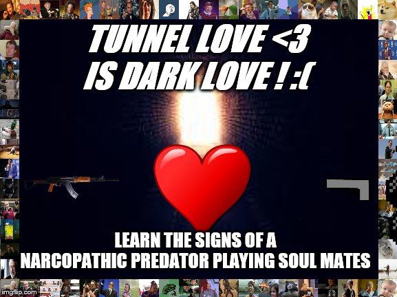 Light at the end of tunnel |  IS DARK LOVE ! :(; TUNNEL LOVE <3; LEARN THE SIGNS OF A NARCOPATHIC PREDATOR PLAYING SOUL MATES | image tagged in light at the end of tunnel | made w/ Imgflip meme maker