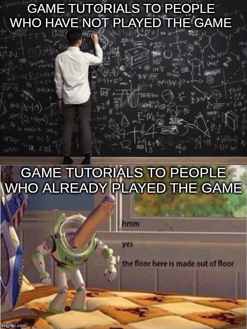 Game tutorials in a nutshell |  GAME TUTORIALS TO PEOPLE WHO HAVE NOT PLAYED THE GAME; GAME TUTORIALS TO PEOPLE WHO ALREADY PLAYED THE GAME | image tagged in math,hmm yes the floor here is made out of floor | made w/ Imgflip meme maker