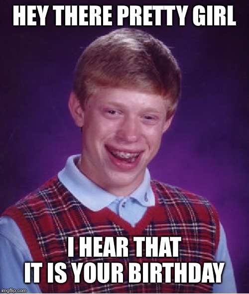 Bad Luck Brian Meme | HEY THERE PRETTY GIRL; I HEAR THAT IT IS YOUR BIRTHDAY | image tagged in memes,bad luck brian | made w/ Imgflip meme maker