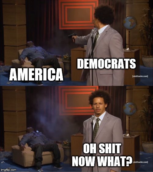 Be Careful What You Wish For | DEMOCRATS; AMERICA; OH SHIT
NOW WHAT? | image tagged in memes,who killed hannibal,political memes | made w/ Imgflip meme maker
