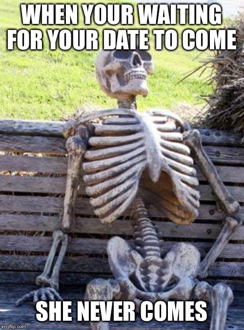 Waiting Skeleton | WHEN YOUR WAITING FOR YOUR DATE TO COME; SHE NEVER COMES | image tagged in memes,waiting skeleton | made w/ Imgflip meme maker