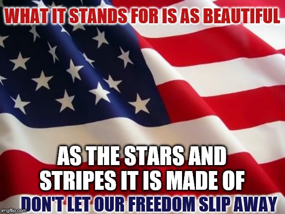 American flag | WHAT IT STANDS FOR IS AS BEAUTIFUL; AS THE STARS AND STRIPES IT IS MADE OF; DON'T LET OUR FREEDOM SLIP AWAY | image tagged in american flag,memes,political memes | made w/ Imgflip meme maker