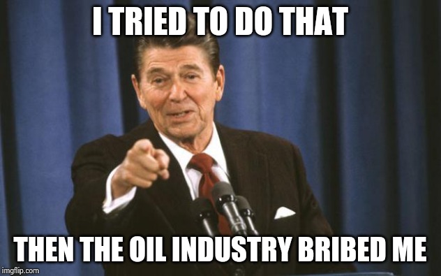 Ronald Reagan | I TRIED TO DO THAT THEN THE OIL INDUSTRY BRIBED ME | image tagged in ronald reagan | made w/ Imgflip meme maker