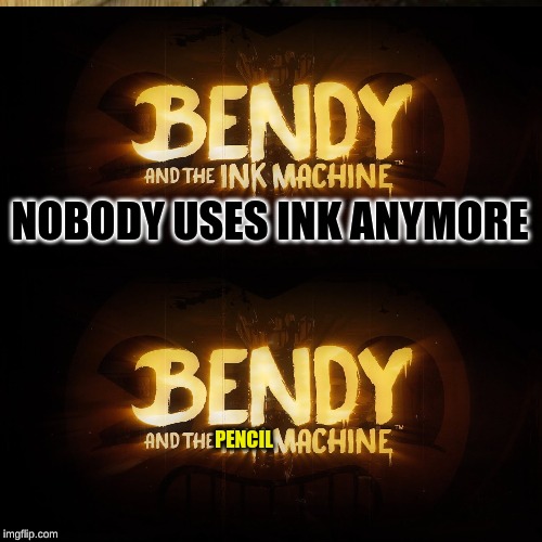 NOBODY USES INK ANYMORE; PENCIL | image tagged in bendy and the ink machine | made w/ Imgflip meme maker
