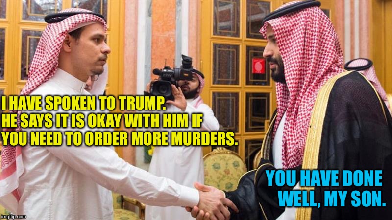 Crowned prince | I HAVE SPOKEN TO TRUMP.  
HE SAYS IT IS OKAY WITH HIM IF 
YOU NEED TO ORDER MORE MURDERS. YOU HAVE DONE 
WELL, MY SON. | image tagged in crowned prince | made w/ Imgflip meme maker