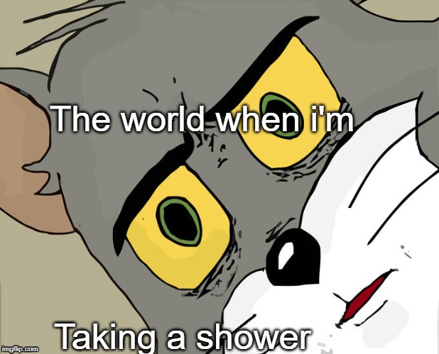 Unsettled Tom | The world when i'm; Taking a shower | image tagged in memes,unsettled tom | made w/ Imgflip meme maker