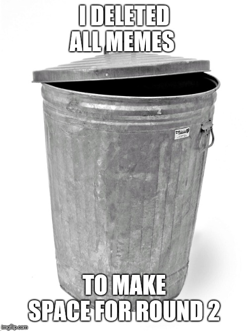 Trash Can | I DELETED ALL MEMES; TO MAKE SPACE FOR ROUND 2 | image tagged in trash can | made w/ Imgflip meme maker