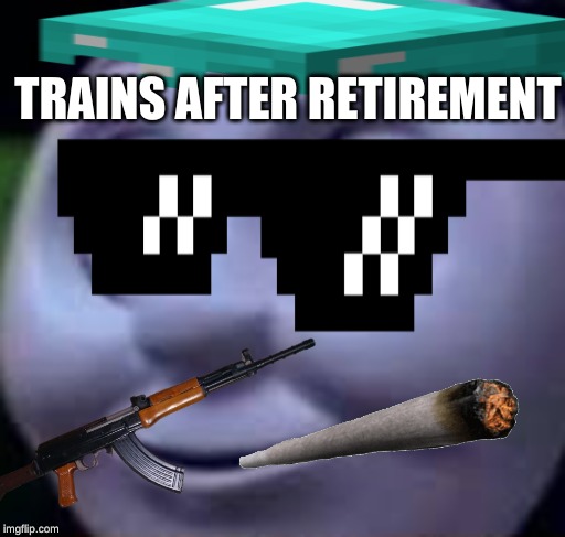 trains | TRAINS AFTER RETIREMENT | image tagged in funny | made w/ Imgflip meme maker