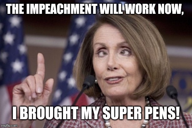 Nancy pelosi | THE IMPEACHMENT WILL WORK NOW, I BROUGHT MY SUPER PENS! | image tagged in nancy pelosi | made w/ Imgflip meme maker