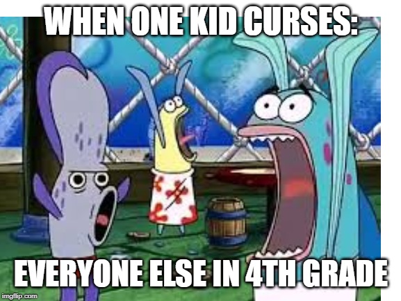 WHEN ONE KID CURSES:; EVERYONE ELSE IN 4TH GRADE | image tagged in spongebob | made w/ Imgflip meme maker