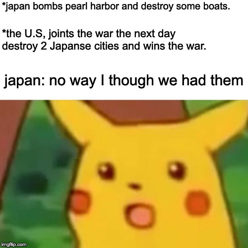 Surprised Pikachu | *japan bombs pearl harbor and destroy some boats. *the U.S, joints the war the next day destroy 2 Japanse cities and wins the war. japan: no way I though we had them | image tagged in memes,surprised pikachu | made w/ Imgflip meme maker
