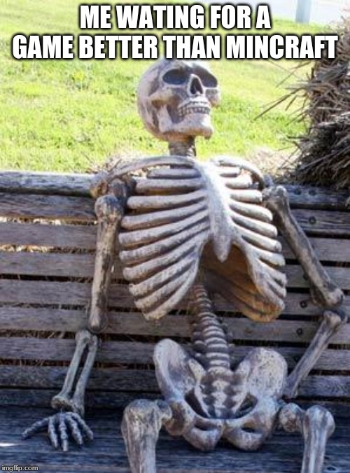 Waiting Skeleton Meme | ME WATING FOR A GAME BETTER THAN MINCRAFT | image tagged in memes,waiting skeleton | made w/ Imgflip meme maker