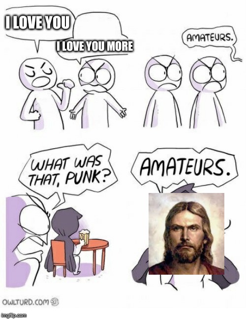 Amateurs | I LOVE YOU; I LOVE YOU MORE | image tagged in amateurs | made w/ Imgflip meme maker