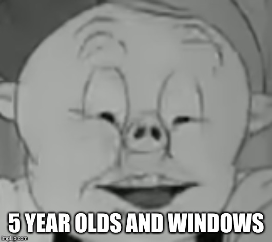 porky swore | 5 YEAR OLDS AND WINDOWS | image tagged in young | made w/ Imgflip meme maker