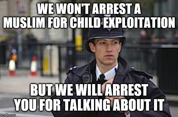English policeman | WE WON'T ARREST A MUSLIM FOR CHILD EXPLOITATION; BUT WE WILL ARREST YOU FOR TALKING ABOUT IT | image tagged in english policeman | made w/ Imgflip meme maker