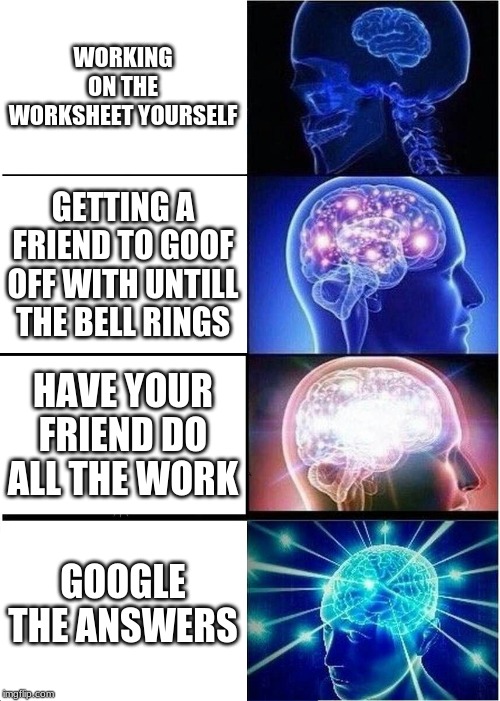 Expanding Brain | WORKING ON THE WORKSHEET YOURSELF; GETTING A FRIEND TO GOOF OFF WITH UNTIL THE BELL RINGS; HAVE YOUR FRIEND DO ALL THE WORK; GOOGLE THE ANSWERS | image tagged in memes,expanding brain | made w/ Imgflip meme maker