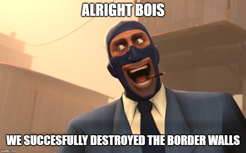 Success Spy (TF2) | ALRIGHT BOIS; WE SUCCESFULLY DESTROYED THE BORDER WALLS | image tagged in success spy tf2 | made w/ Imgflip meme maker