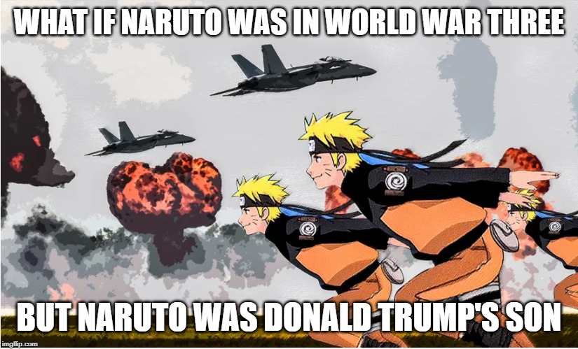 Area 51 Naruto | WHAT IF NARUTO WAS IN WORLD WAR THREE; BUT NARUTO WAS DONALD TRUMP'S SON | image tagged in area 51 naruto | made w/ Imgflip meme maker