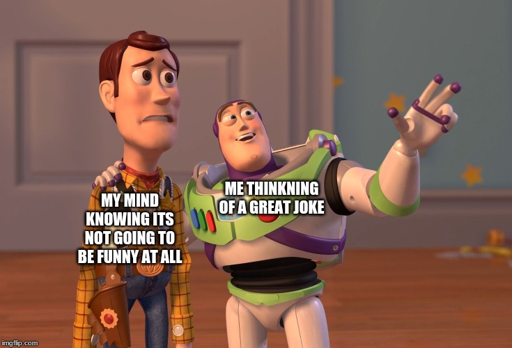 X, X Everywhere | ME THINKNING OF A GREAT JOKE; MY MIND KNOWING ITS NOT GOING TO BE FUNNY AT ALL | image tagged in memes,x x everywhere | made w/ Imgflip meme maker