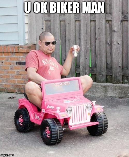 Barbie Jeep Beer | U OK BIKER MAN | image tagged in barbie jeep beer | made w/ Imgflip meme maker