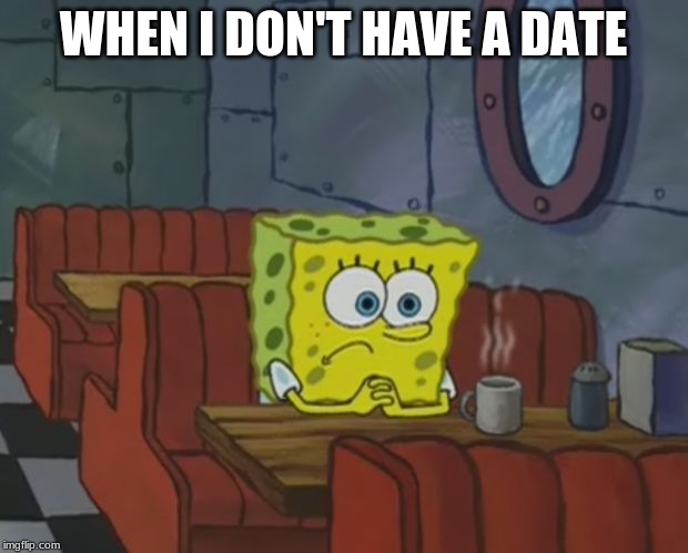 Spngebob | WHEN I DON'T HAVE A DATE | image tagged in spngebob | made w/ Imgflip meme maker