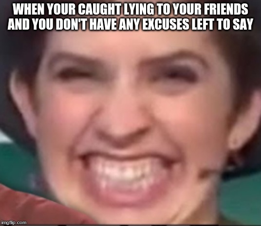 WHEN YOUR CAUGHT LYING TO YOUR FRIENDS AND YOU DON'T HAVE ANY EXCUSES LEFT TO SAY | made w/ Imgflip meme maker