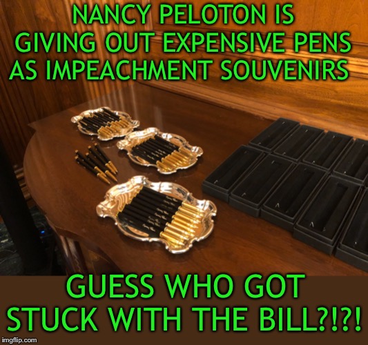 Wasting our taxes - -  once again | NANCY PELOTON IS GIVING OUT EXPENSIVE PENS AS IMPEACHMENT SOUVENIRS; GUESS WHO GOT STUCK WITH THE BILL?!?! | image tagged in go away old hag,waste of tax dollars | made w/ Imgflip meme maker