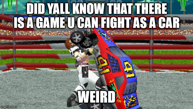 race car fighter | DID YALL KNOW THAT THERE IS A GAME U CAN FIGHT AS A CAR; WEIRD | image tagged in because race car,fighting | made w/ Imgflip meme maker