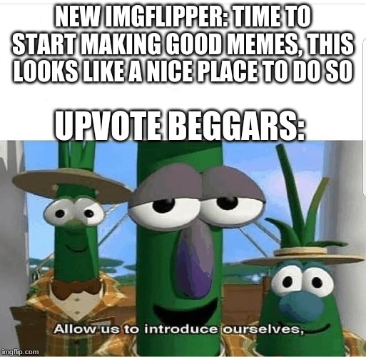 Allow us to introduce ourselves | NEW IMGFLIPPER: TIME TO START MAKING GOOD MEMES, THIS LOOKS LIKE A NICE PLACE TO DO SO; UPVOTE BEGGARS: | image tagged in allow us to introduce ourselves | made w/ Imgflip meme maker