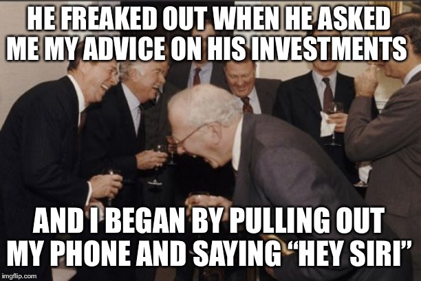 Laughing Men In Suits Meme | HE FREAKED OUT WHEN HE ASKED ME MY ADVICE ON HIS INVESTMENTS; AND I BEGAN BY PULLING OUT MY PHONE AND SAYING “HEY SIRI” | image tagged in memes,laughing men in suits | made w/ Imgflip meme maker