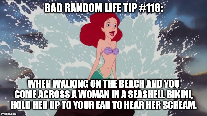 Little Mermaid | BAD RANDOM LIFE TIP #118:; WHEN WALKING ON THE BEACH AND YOU COME ACROSS A WOMAN IN A SEASHELL BIKINI, HOLD HER UP TO YOUR EAR TO HEAR HER SCREAM. | image tagged in little mermaid | made w/ Imgflip meme maker