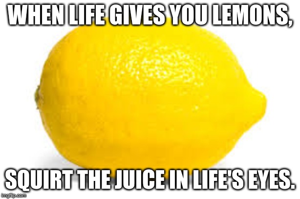 When life gives you lemons, X | WHEN LIFE GIVES YOU LEMONS, SQUIRT THE JUICE IN LIFE'S EYES. | image tagged in when life gives you lemons x | made w/ Imgflip meme maker