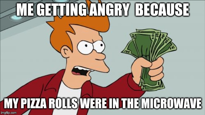 Shut Up And Take My Money Fry | ME GETTING ANGRY  BECAUSE; MY PIZZA ROLLS WERE IN THE MICROWAVE | image tagged in memes,shut up and take my money fry | made w/ Imgflip meme maker