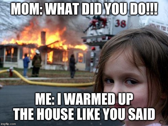 Disaster Girl Meme | MOM: WHAT DID YOU DO!!! ME: I WARMED UP THE HOUSE LIKE YOU SAID | image tagged in memes,disaster girl | made w/ Imgflip meme maker