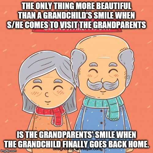 grandparents day | THE ONLY THING MORE BEAUTIFUL THAN A GRANDCHILD'S SMILE WHEN S/HE COMES TO VISIT THE GRANDPARENTS; IS THE GRANDPARENTS' SMILE WHEN THE GRANDCHILD FINALLY GOES BACK HOME. | image tagged in grandparents day | made w/ Imgflip meme maker