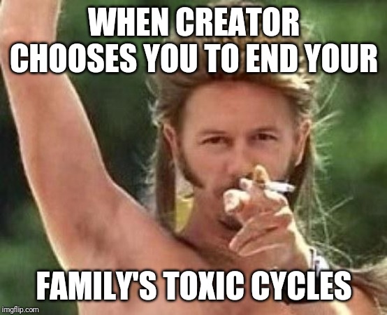 Joe dirt | WHEN CREATOR CHOOSES YOU TO END YOUR; FAMILY'S TOXIC CYCLES | image tagged in joe dirt | made w/ Imgflip meme maker