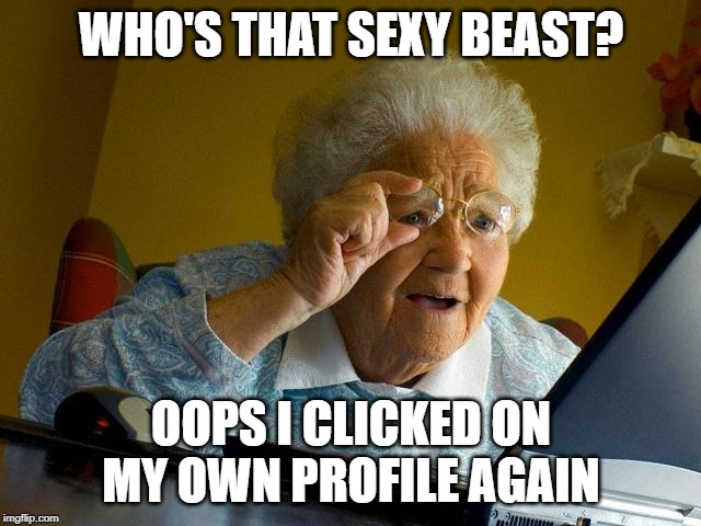 Grandma Finds The Internet | WHO'S THAT SEXY BEAST? OOPS I CLICKED ON MY OWN PROFILE AGAIN | image tagged in memes,grandma finds the internet | made w/ Imgflip meme maker